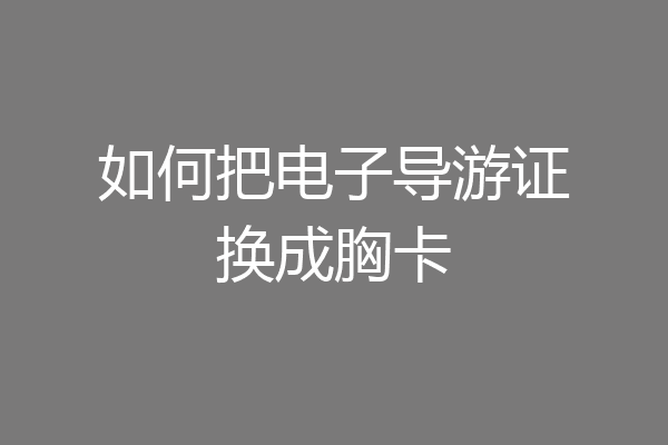 如何把电子导游证换成胸卡
