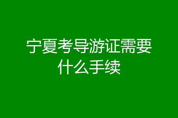 宁夏考导游证需要什么手续