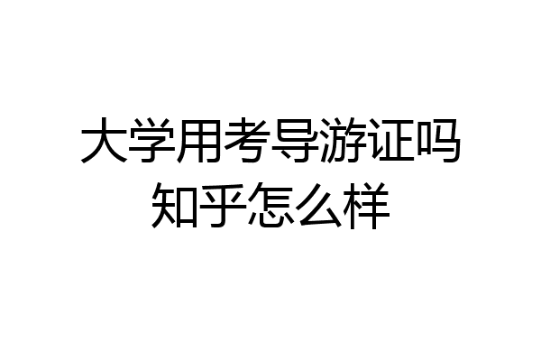 大学用考导游证吗知乎怎么样