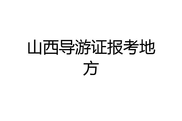 山西导游证报考地方