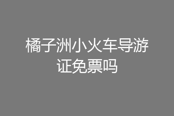 橘子洲小火车导游证免票吗