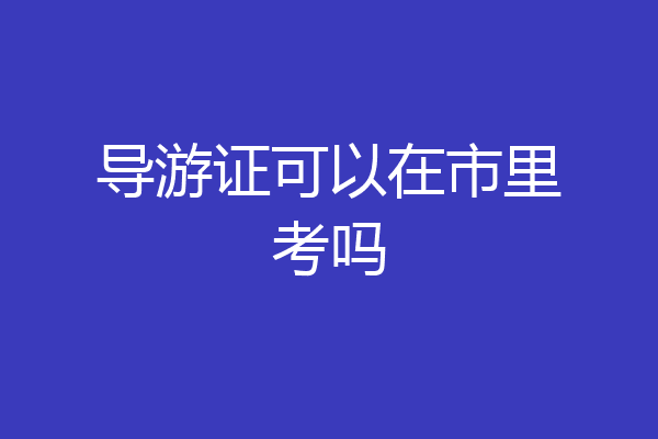 导游证可以在市里考吗
