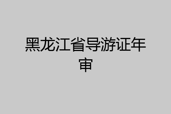 黑龙江省导游证年审