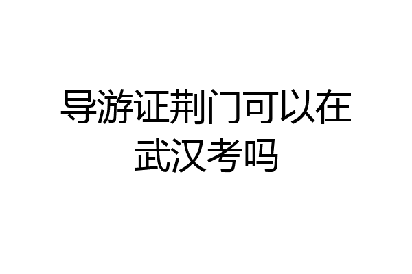 导游证荆门可以在武汉考吗