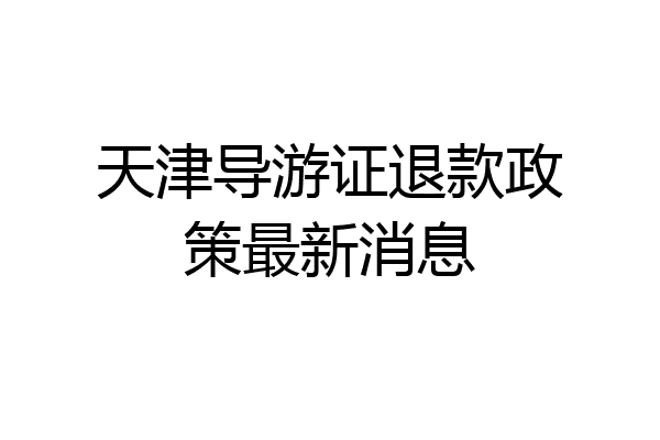 天津导游证退款政策最新消息