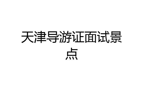 天津导游证面试景点