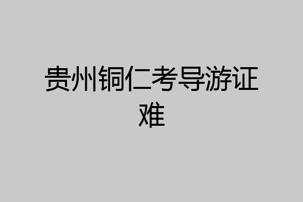 贵州铜仁考导游证难
