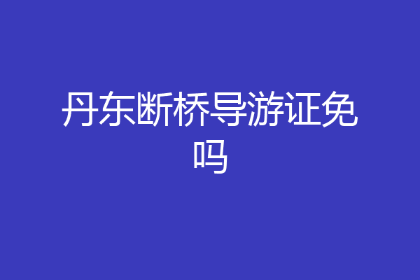丹东断桥导游证免吗
