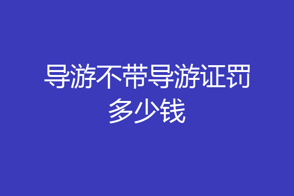 导游不带导游证罚多少钱