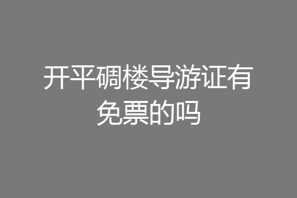开平碉楼导游证有免票的吗