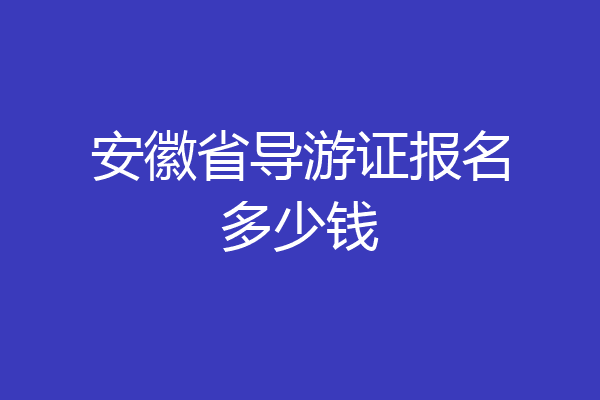 安徽省导游证报名多少钱