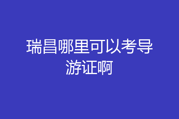 瑞昌哪里可以考导游证啊