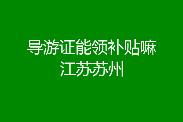 导游证能领补贴嘛江苏苏州