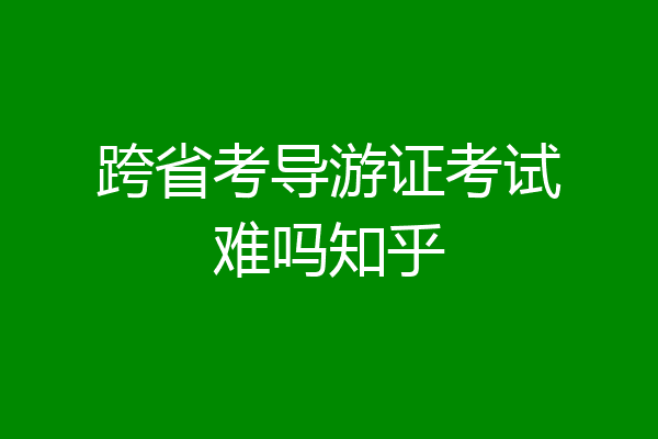 跨省考导游证考试难吗知乎