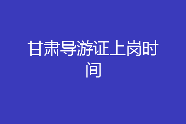 甘肃导游证上岗时间