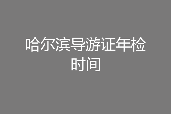 哈尔滨导游证年检时间