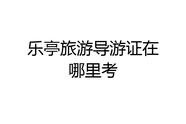 乐亭旅游导游证在哪里考