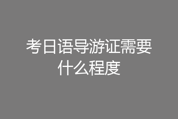 考日语导游证需要什么程度