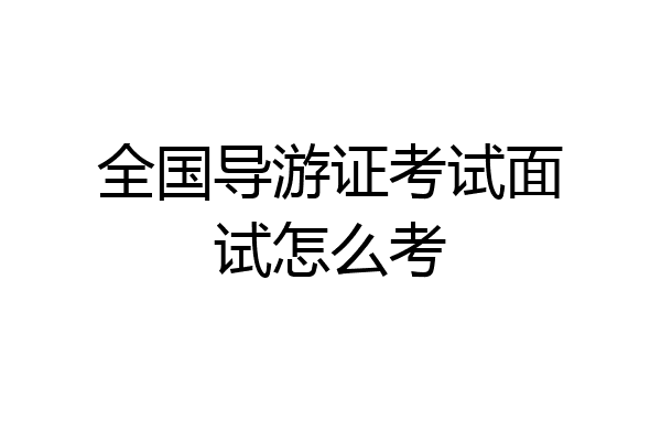 全国导游证考试面试怎么考