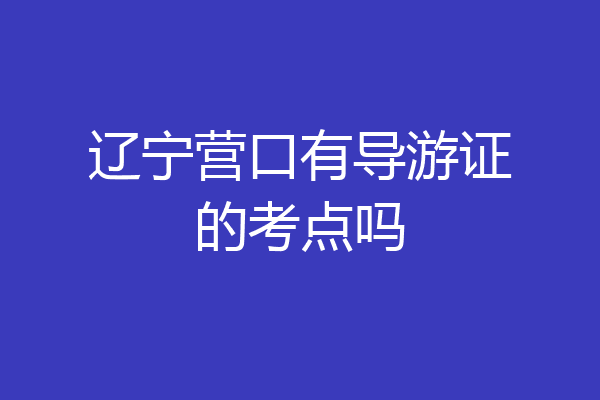 辽宁营口有导游证的考点吗