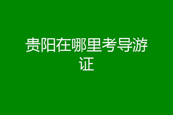 贵阳在哪里考导游证