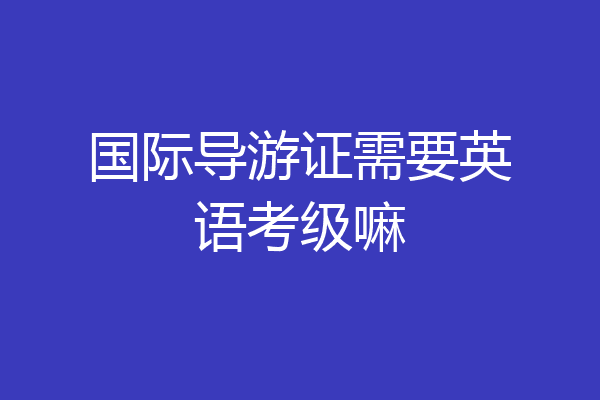 国际导游证需要英语考级嘛