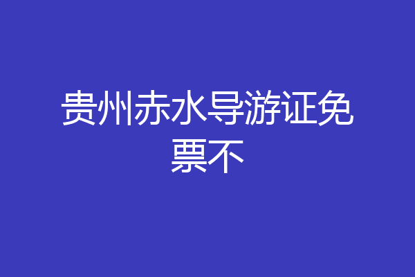 贵州赤水导游证免票不