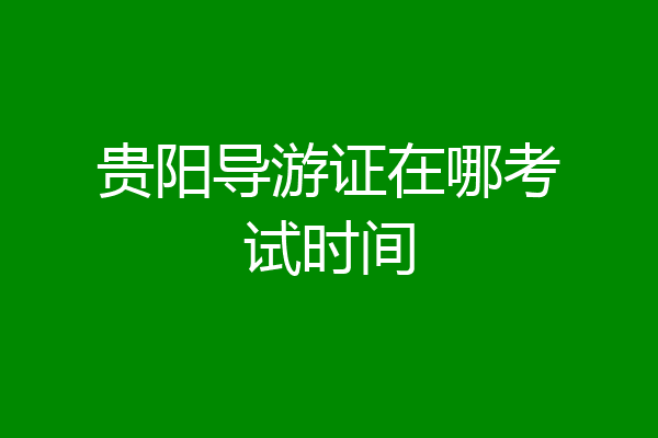 贵阳导游证在哪考试时间