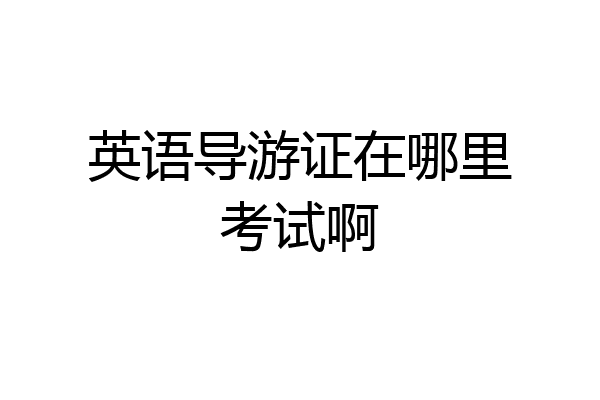 英语导游证在哪里考试啊