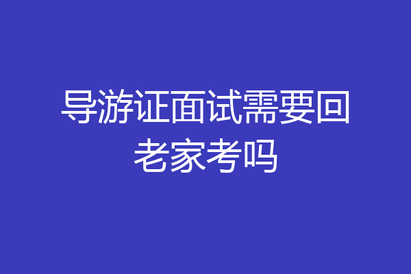 导游证面试需要回老家考吗