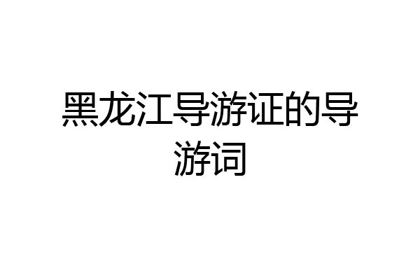 黑龙江导游证的导游词