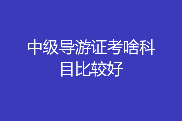 中级导游证考啥科目比较好