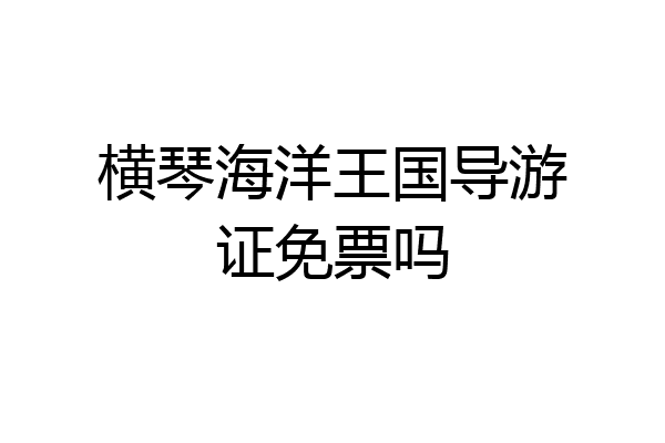 横琴海洋王国导游证免票吗