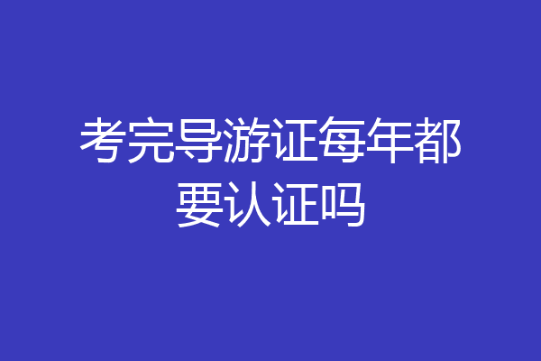 考完导游证每年都要认证吗