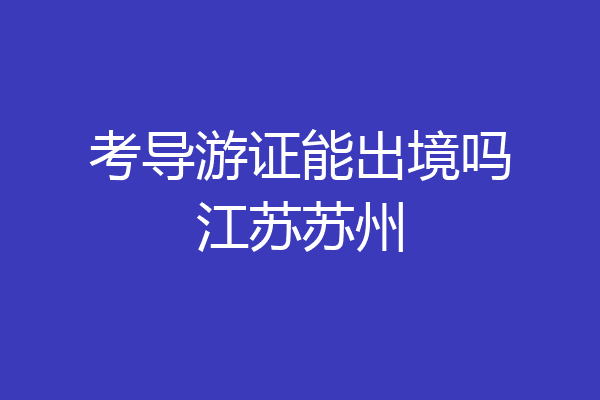 考导游证能出境吗江苏苏州