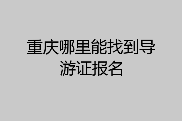重庆哪里能找到导游证报名