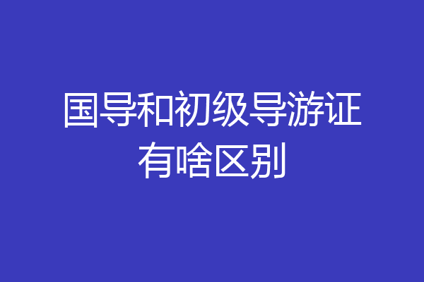 国导和初级导游证有啥区别