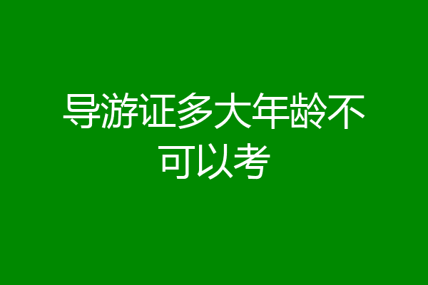 导游证多大年龄不可以考