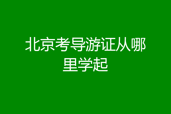 北京考导游证从哪里学起