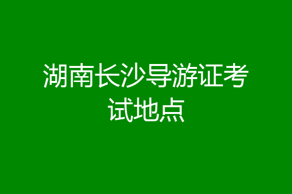 湖南长沙导游证考试地点