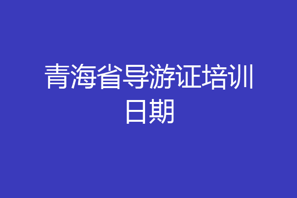 青海省导游证培训日期