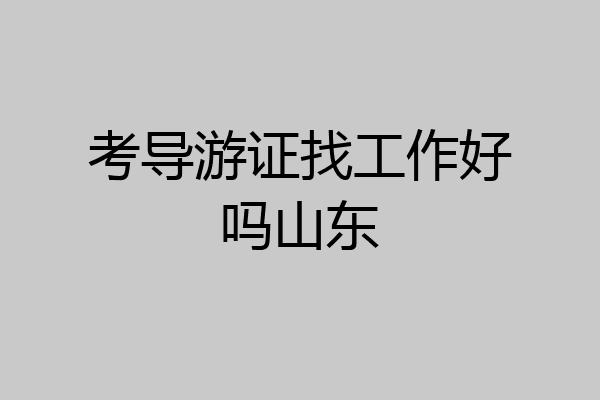 考导游证找工作好吗山东