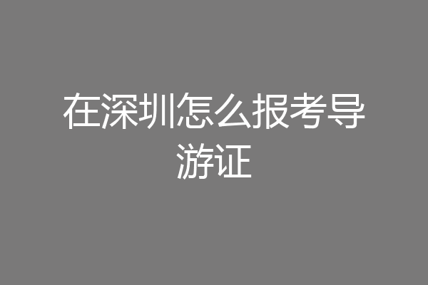 在深圳怎么报考导游证