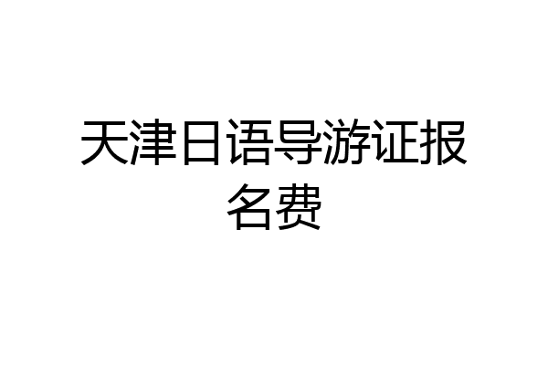 天津日语导游证报名费