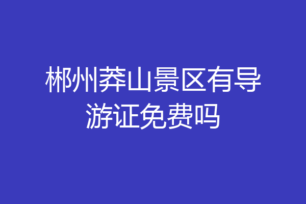 郴州莽山景区有导游证免费吗