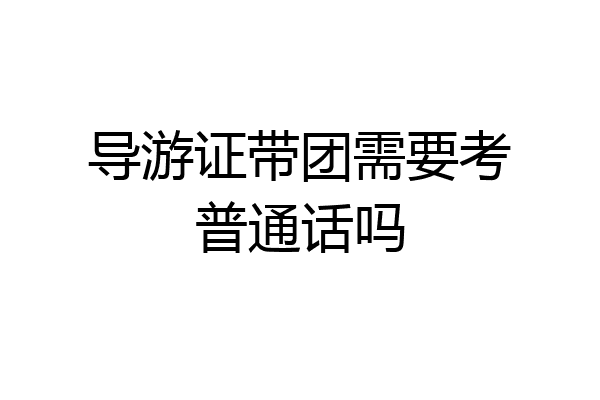 导游证带团需要考普通话吗
