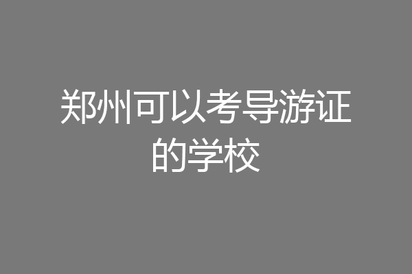 郑州可以考导游证的学校