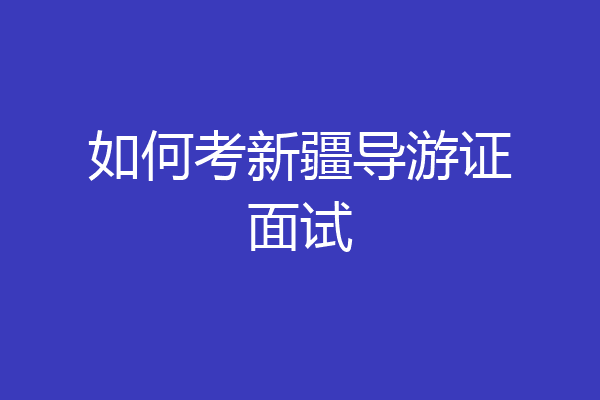 如何考新疆导游证面试