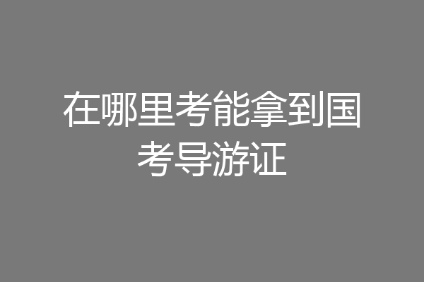 在哪里考能拿到国考导游证