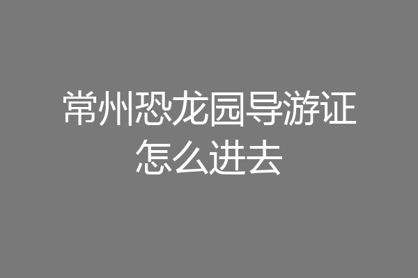 常州恐龙园导游证怎么进去